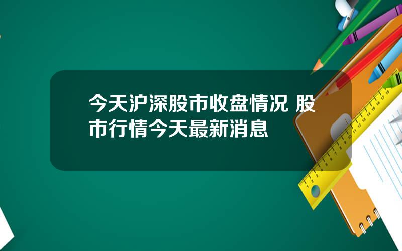 今天沪深股市收盘情况 股市行情今天最新消息